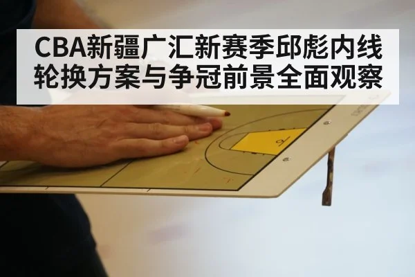CBA新疆广汇新赛季邱彪内线轮换方案与争冠前景全面观察 | kaiyun