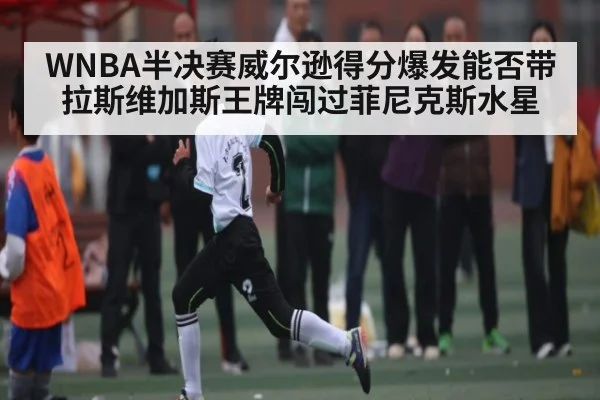 WNBA半决赛威尔逊得分爆发能否带拉斯维加斯王牌闯过菲尼克斯水星 | kaiyun