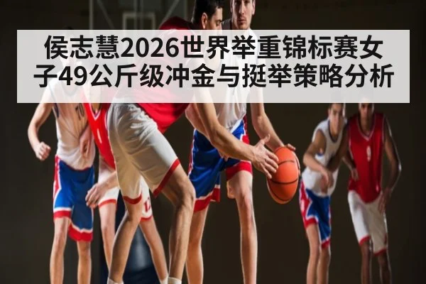侯志慧2026世界举重锦标赛女子49公斤级冲金与挺举策略分析 | kaiyun