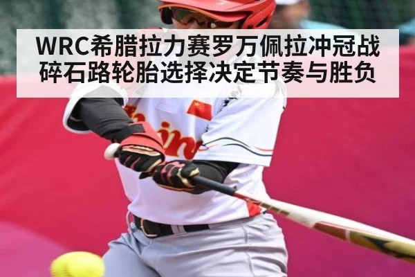 WRC希腊拉力赛罗万佩拉冲冠战碎石路轮胎选择决定节奏与胜负 | kaiyun