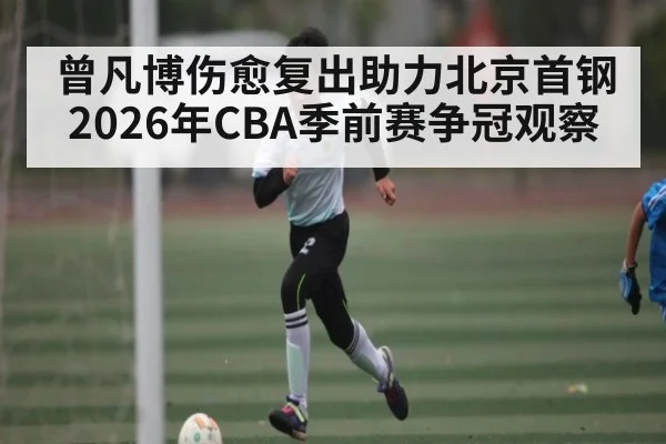 曾凡博伤愈复出助力北京首钢 2026年CBA季前赛争冠观察 | kaiyun