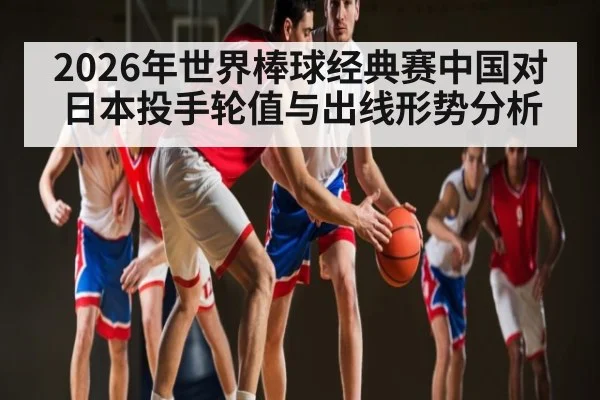 2026年世界棒球经典赛中国对日本投手轮值与出线形势分析 | kaiyun