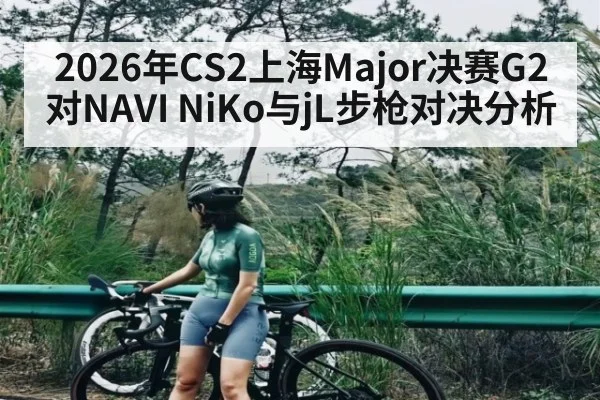 2026年CS2上海Major决赛G2对NAVI NiKo与jL步枪对决分析 | kaiyun