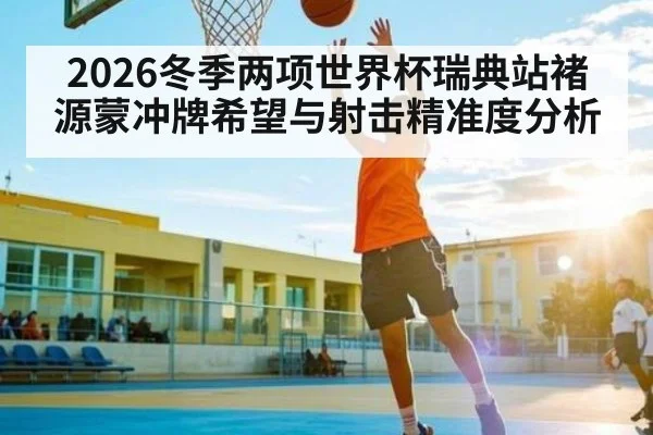 2026冬季两项世界杯瑞典站褚源蒙冲牌希望与射击精准度分析 | kaiyun