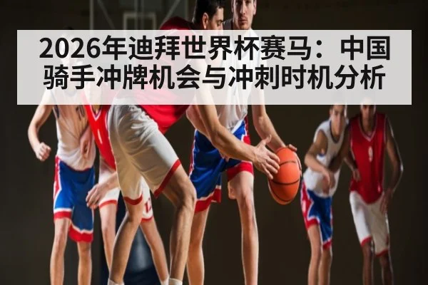 2026年迪拜世界杯赛马：中国骑手冲牌机会与冲刺时机分析 | kaiyun