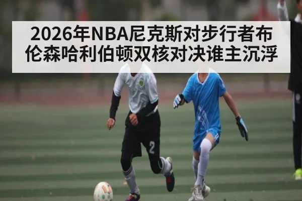 2026年NBA尼克斯对步行者布伦森哈利伯顿双核对决谁主沉浮 | kaiyun