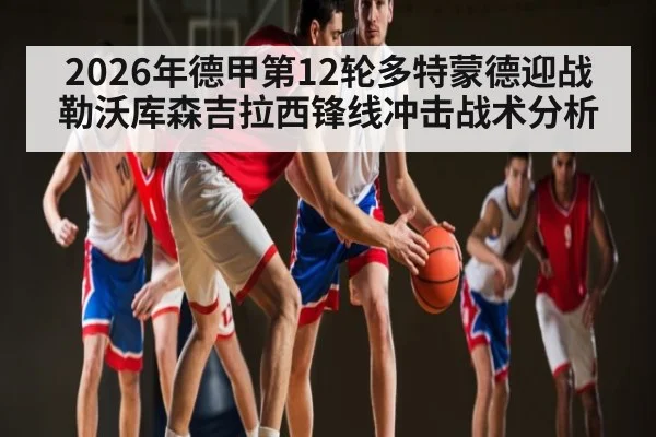 2026年德甲第12轮多特蒙德迎战勒沃库森吉拉西锋线冲击战术分析