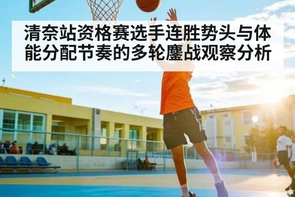 清奈站资格赛选手连胜势头与体能分配节奏的多轮鏖战观察分析